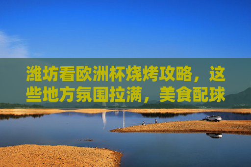 潍坊看欧洲杯烧烤攻略,这些地方氛围拉满,美食配球赛太爽了!潍坊欧洲杯烧烤攻略,氛围拉满,美食配球赛超爽!