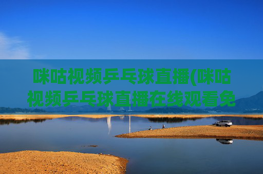 咪咕视频乒乓球直播(咪咕视频乒乓球直播在线观看免费)