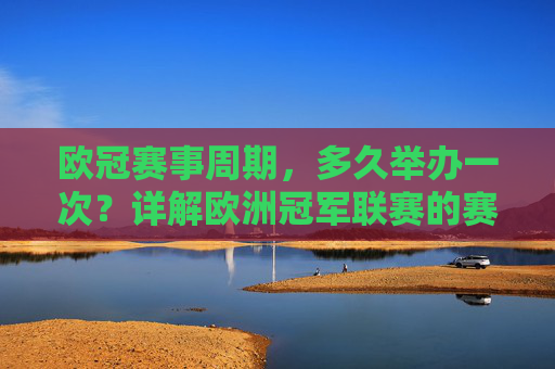欧冠赛事周期，多久举办一次？详解欧洲冠军联赛的赛程安排，欧冠赛事周期与赛程安排详解
