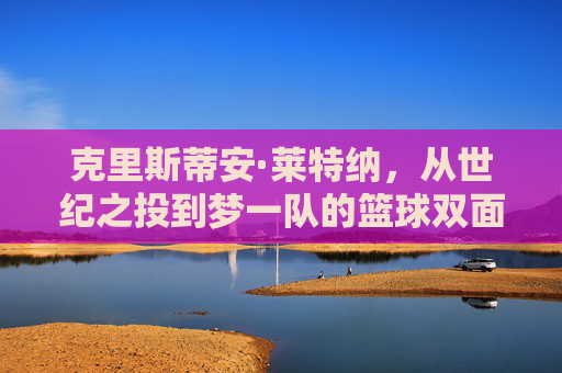 克里斯蒂安·莱特纳,从世纪之投到梦一队的篮球双面人生,世纪之投到梦一队,莱特纳的篮球双面人生