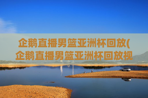 企鹅直播男篮亚洲杯回放(企鹅直播男篮亚洲杯回放视频)
