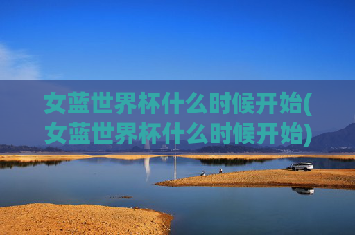 女蓝世界杯什么时候开始(女蓝世界杯什么时候开始)女蓝世界杯什么时候开始