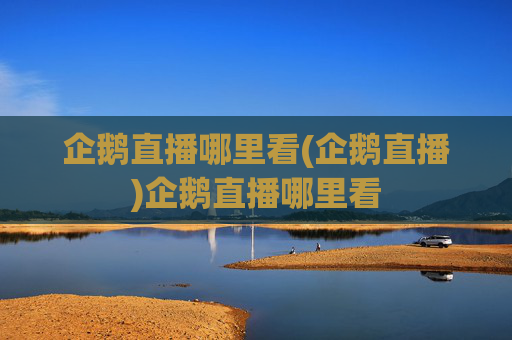 企鹅直播哪里看(企鹅直播)企鹅直播哪里看