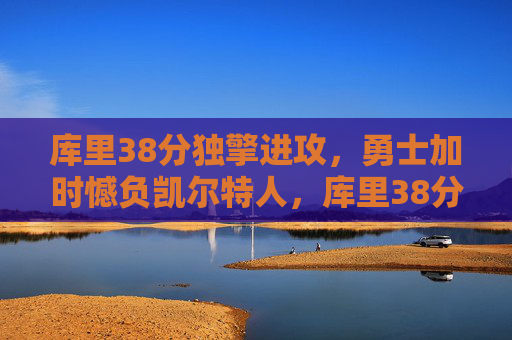 库里38分独擎进攻，勇士加时憾负凯尔特人，库里38分独擎进攻，勇士加时憾负凯尔特人