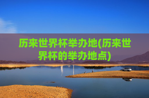 历来世界杯举办地(历来世界杯的举办地点)