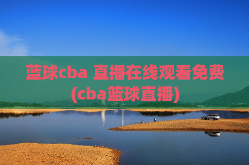 蓝球cba 直播在线观看免费(cba篮球直播)