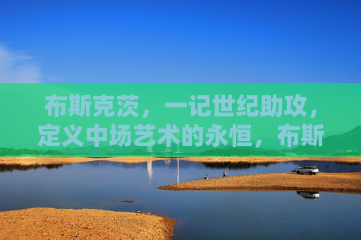 布斯克茨,一记世纪助攻,定义中场艺术的永恒,布斯克茨世纪助攻,定义中场艺术的永恒
