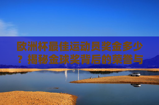 欧洲杯最佳运动员奖金多少?揭秘金球奖背后的荣誉与激励,欧洲杯金球奖奖金多少?揭秘最佳运动员的荣誉与激励