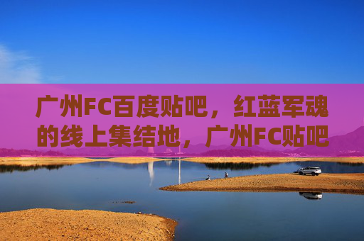 广州FC百度贴吧,红蓝军魂的线上集结地,广州FC贴吧,红蓝军魂线上集结地