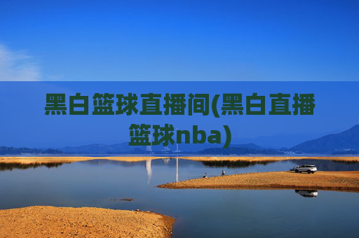 黑白篮球直播间(黑白直播篮球nba)