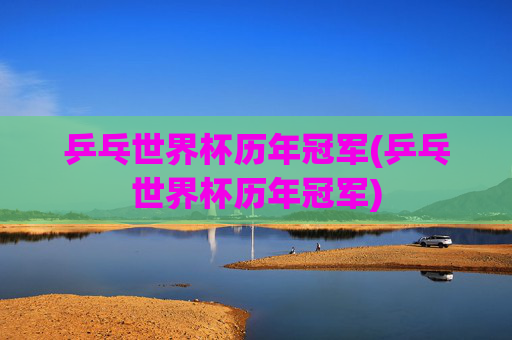 乒乓世界杯历年冠军(乒乓世界杯历年冠军)