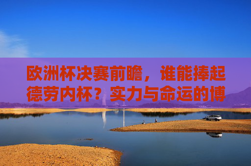 欧洲杯决赛前瞻,谁能捧起德劳内杯?实力与命运的博弈