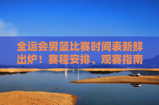 全运会男篮比赛时间表新鲜出炉！赛程安排、观赛指南一文掌握，全运会男篮赛程安排与观赛指南新鲜出炉！一文掌握