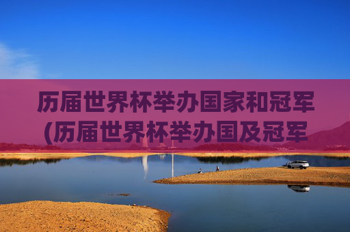 历届世界杯举办国家和冠军(历届世界杯举办国及冠军)历届世界杯举办国及冠军