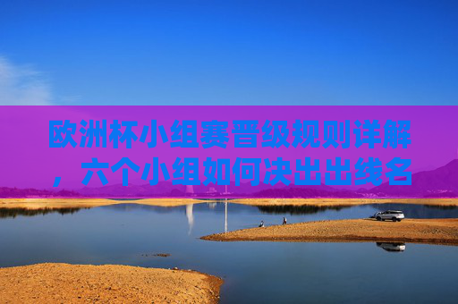 欧洲杯小组赛晋级规则详解，六个小组如何决出出线名额？欧洲杯小组赛晋级规则，六个小组如何决出出线名额
