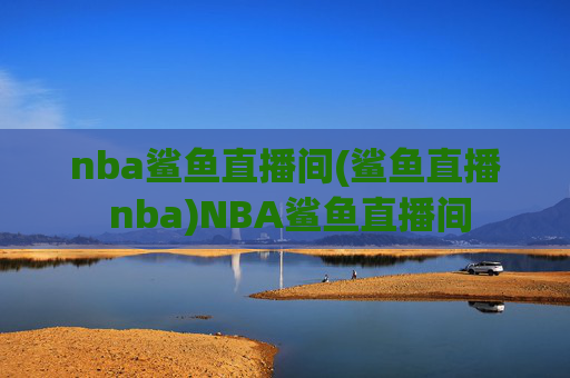 nba鲨鱼直播间(鲨鱼直播 nba)NBA鲨鱼直播间