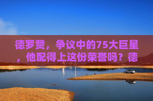 德罗赞,争议中的75大巨星,他配得上这份荣誉吗?德罗赞,争议中的75大巨星,他配得上吗?