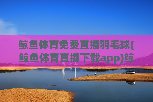 鲸鱼体育免费直播羽毛球(鲸鱼体育直播下载app)鲸鱼体育免费直播羽毛球APP下载