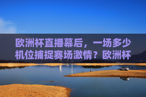 欧洲杯直播幕后,一场多少机位捕捉赛场激情?欧洲杯直播幕后,多少机位捕捉赛场激情?