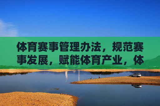 体育赛事管理办法，规范赛事发展，赋能体育产业，体育赛事管理办法，规范发展 赋能产业