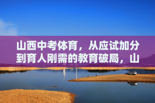 山西中考体育,从应试加分到育人刚需的教育破局,山西中考体育,从应试加分到育人刚需的教育破局