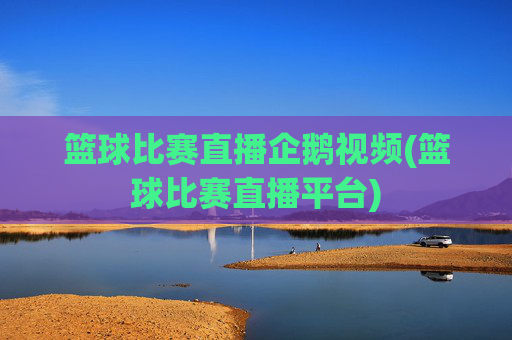 篮球比赛直播企鹅视频(篮球比赛直播平台)