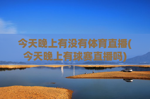 今天晚上有没有体育直播(今天晚上有球赛直播吗)