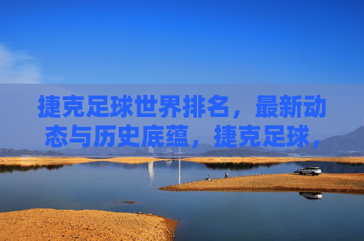 捷克足球世界排名,最新动态与历史底蕴,捷克足球,世界排名、最新动态与历史底蕴