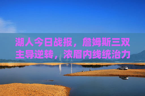 湖人今日战报,詹姆斯三双主导逆转,浓眉内线统治力尽显,客场力克鹈鹕锁定胜局,詹姆斯三双浓眉主导逆转 湖人客场力克鹈鹕锁定胜局