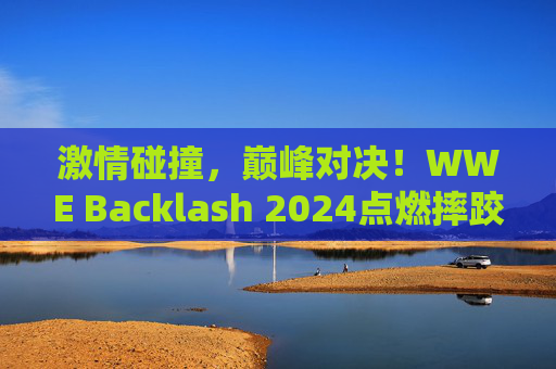 激情碰撞,巅峰对决!WWE Backlash 2024点燃摔跤狂潮,WWE Backlash 2024,激情碰撞巅峰对决