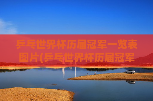 乒乓世界杯历届冠军一览表图片(乒乓世界杯历届冠军一览表图片大全)