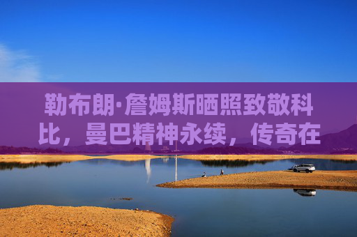 勒布朗·詹姆斯晒照致敬科比,曼巴精神永续,传奇在心间长存,勒布朗致敬科比,曼巴精神永续,传奇在心间