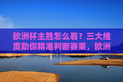 欧洲杯主胜怎么看?三大维度助你精准判断赛果,欧洲杯主胜三大维度,精准判断赛果指南