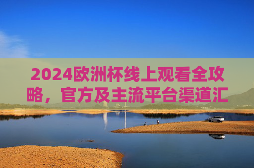 2024欧洲杯线上观看全攻略，官方及主流平台渠道汇总，2024欧洲杯线上观看官方及主流平台全攻略