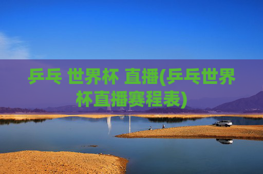 乒乓 世界杯 直播(乒乓世界杯直播赛程表)