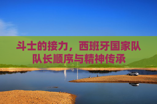 斗士的接力,西班牙国家队队长顺序与精神传承