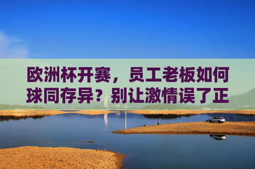 欧洲杯开赛,员工老板如何球同存异?别让激情误了正事!欧洲杯激战,员工老板球同存异,激情不误正事!