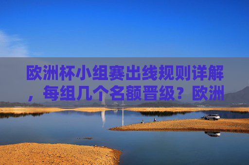 欧洲杯小组赛出线规则详解，每组几个名额晋级？欧洲杯小组赛出线规则，每组几个名额晋级？