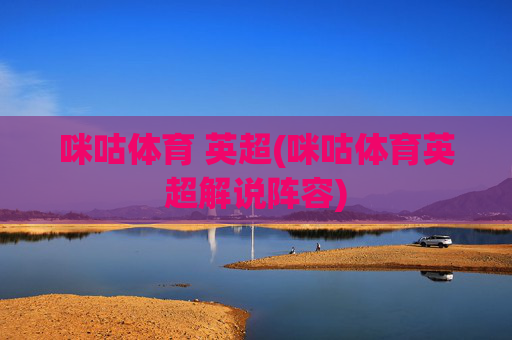 咪咕体育 英超(咪咕体育英超解说阵容)