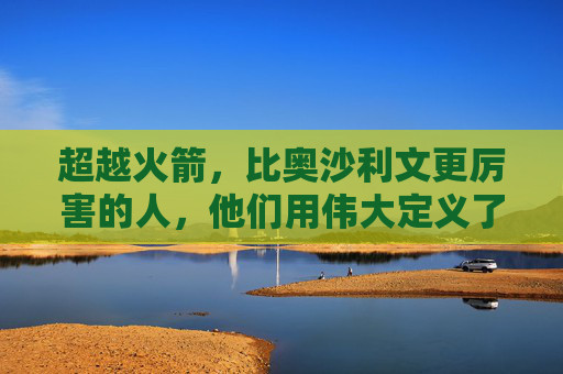 超越火箭,比奥沙利文更厉害的人,他们用伟大定义了另一种厉害,超越火箭,以伟大定义另一种厉害