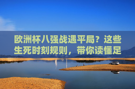 欧洲杯八强战遇平局?这些生死时刻规则,带你读懂足球的残酷与智慧,欧洲杯八强战平局生死时刻规则,读懂足球的残酷与智慧