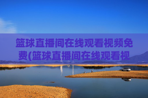 篮球直播间在线观看视频免费(篮球直播间在线观看视频免费下载)