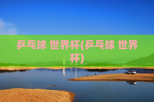 乒乓球 世界杯(乒乓球 世界杯)
