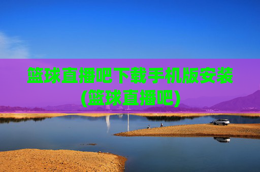 篮球直播吧下载手机版安装(篮球直播吧)