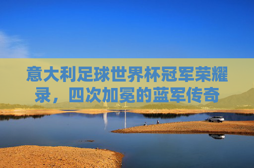 意大利足球世界杯冠军荣耀录,四次加冕的蓝军传奇