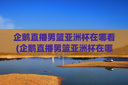 企鹅直播男篮亚洲杯在哪看(企鹅直播男篮亚洲杯在哪看回放)