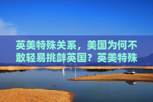 英美特殊关系,美国为何不敢轻易挑衅英国?英美特殊关系,美国为何不敢轻易挑衅英国?
