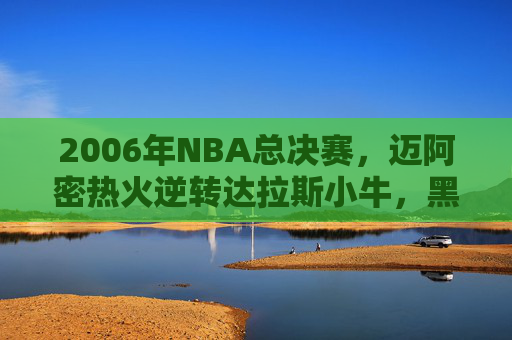2006年NBA总决赛,迈阿密热火逆转达拉斯小牛,黑八王朝的史诗加冕,黑八王朝史诗加冕