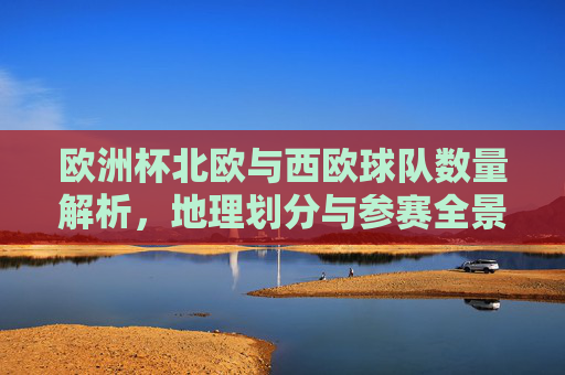 欧洲杯北欧与西欧球队数量解析,地理划分与参赛全景,欧洲杯北欧与西欧球队数量及地理划分全景解析