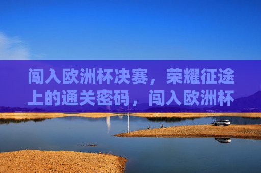 闯入欧洲杯决赛，荣耀征途上的通关密码，闯入欧洲杯决赛，荣耀征途的通关密码